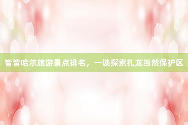 皆皆哈尔旅游景点排名，一谈探索扎龙当然保护区