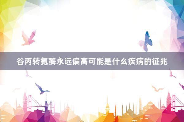 谷丙转氨酶永远偏高可能是什么疾病的征兆