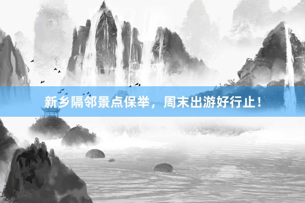 新乡隔邻景点保举，周末出游好行止！