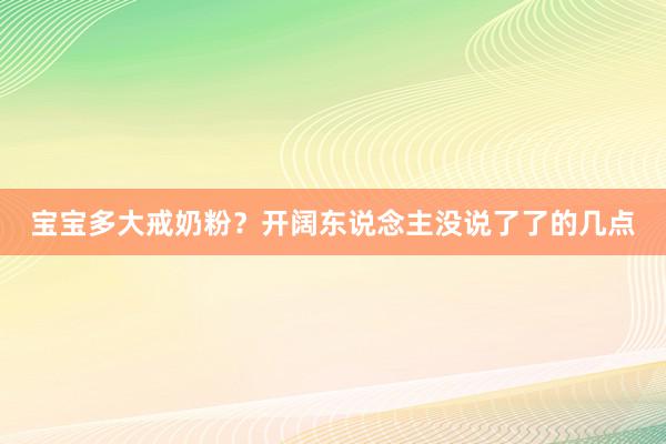 宝宝多大戒奶粉？开阔东说念主没说了了的几点