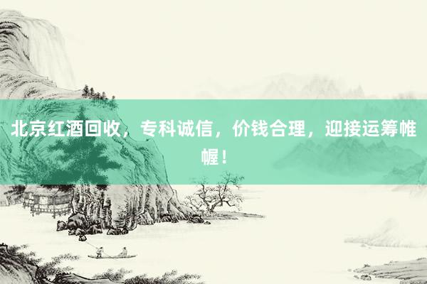 北京红酒回收，专科诚信，价钱合理，迎接运筹帷幄！