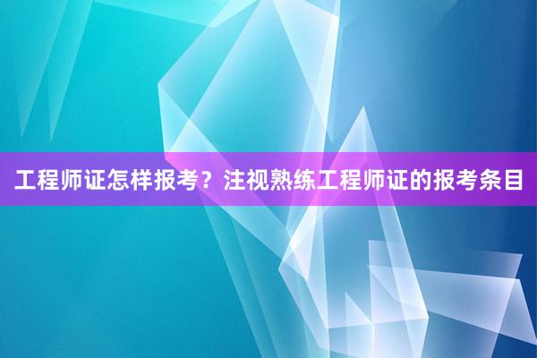 工程师证怎样报考？注视熟练工程师证的报考条目