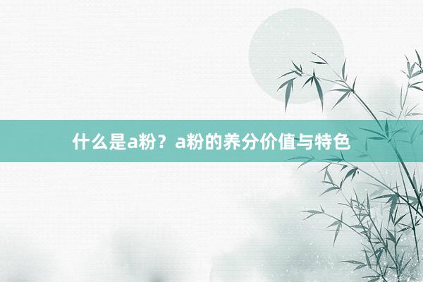 什么是a粉？a粉的养分价值与特色