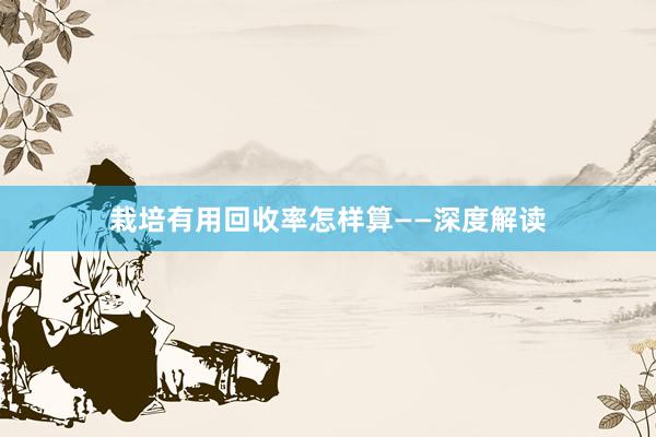 栽培有用回收率怎样算——深度解读