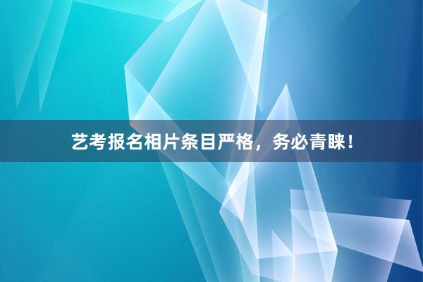 艺考报名相片条目严格，务必青睐！