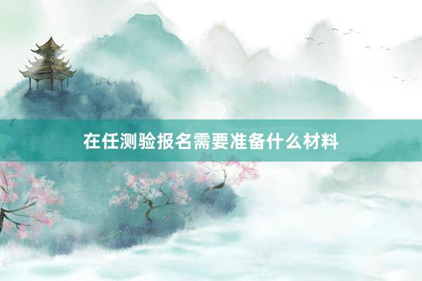 在任测验报名需要准备什么材料