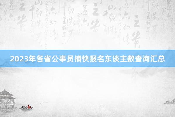 2023年各省公事员捕快报名东谈主数查询汇总